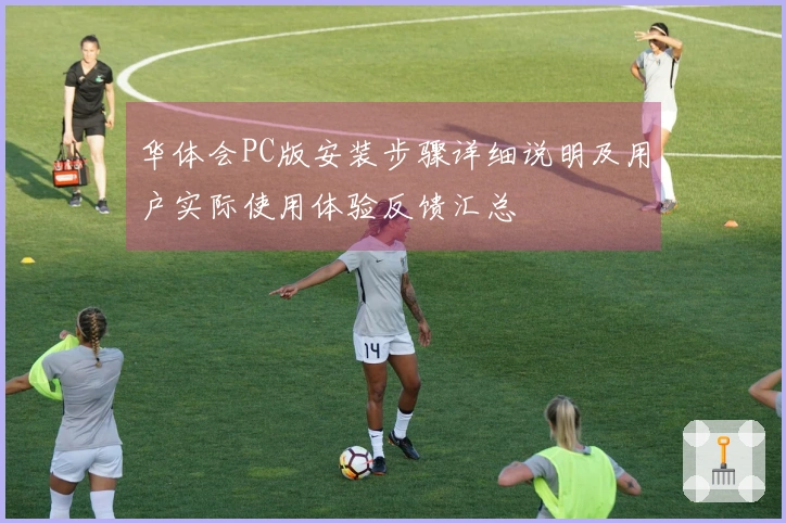 华体会PC版安装步骤详细说明及用户实际使用体验反馈汇总