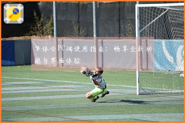 华体会PC端使用指南：畅享全新功能与界面体验