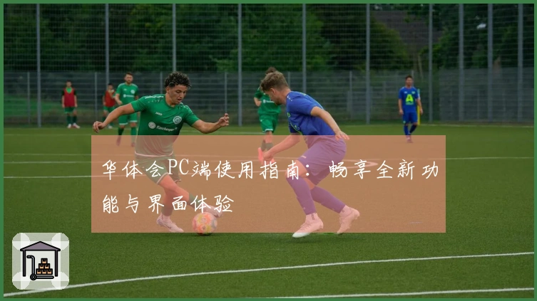 华体会PC端使用指南：畅享全新功能与界面体验