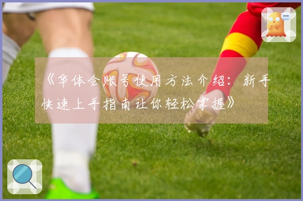 《华体会账号使用方法介绍：新手快速上手指南让你轻松掌握》