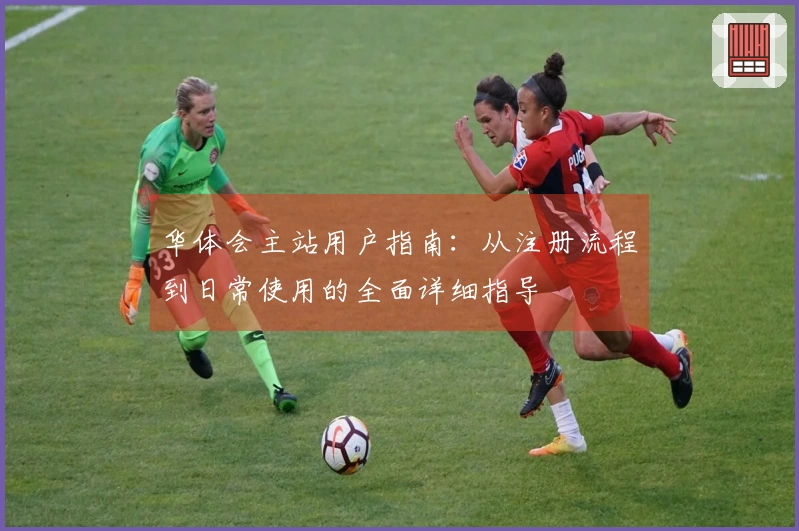 华体会主站用户指南：从注册流程到日常使用的全面详细指导