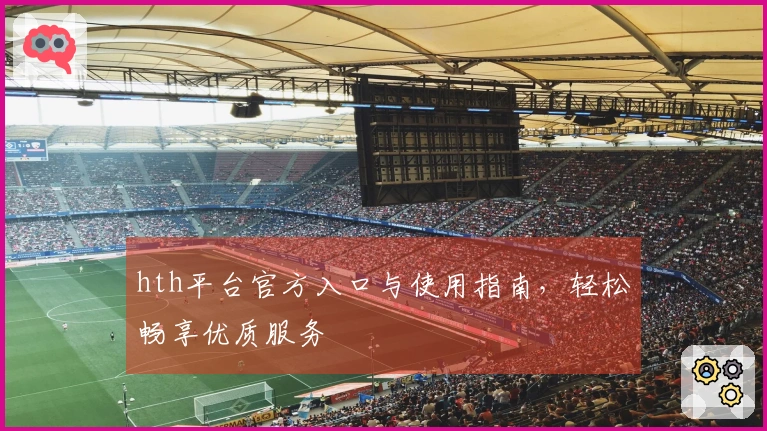 hth平台官方入口与使用指南，轻松畅享优质服务