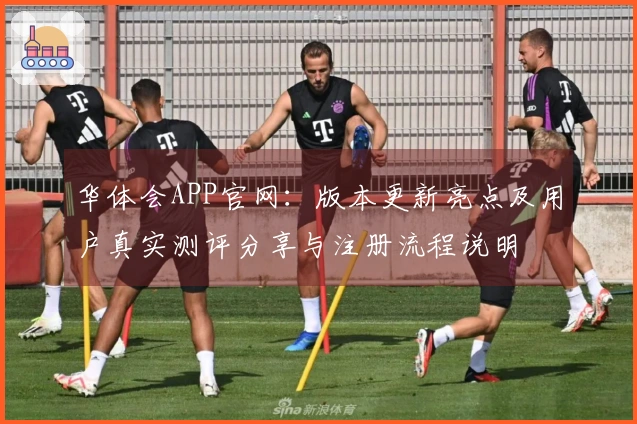华体会APP官网：版本更新亮点及用户真实测评分享与注册流程说明