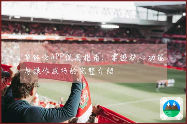 华体会APP使用指南：掌握核心功能与操作技巧的完整介绍